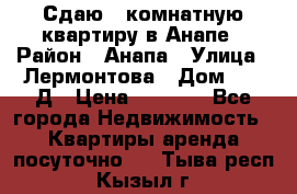 Сдаю 1-комнатную квартиру в Анапе › Район ­ Анапа › Улица ­ Лермонтова › Дом ­ 116Д › Цена ­ 1 500 - Все города Недвижимость » Квартиры аренда посуточно   . Тыва респ.,Кызыл г.